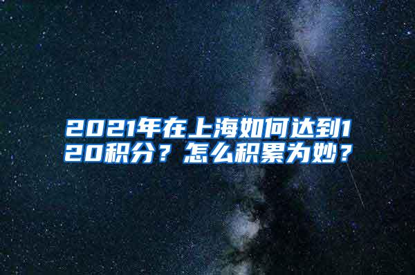 2021年在上海如何达到120积分？怎么积累为妙？