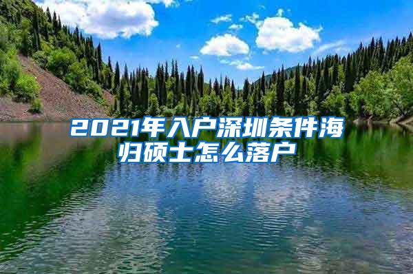 2021年入户深圳条件海归硕士怎么落户