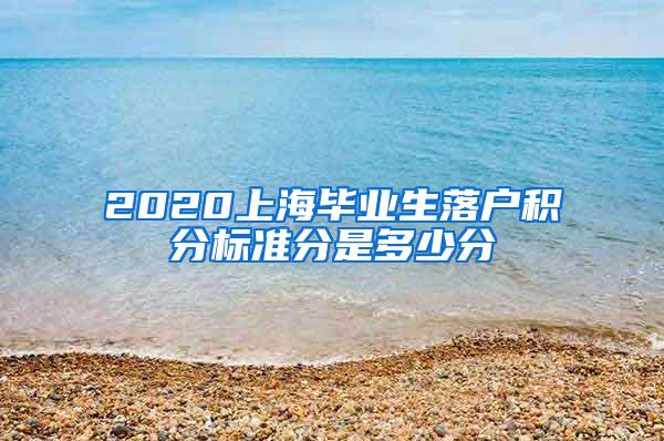 2020上海毕业生落户积分标准分是多少分