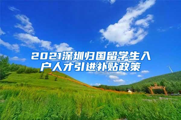 2021深圳归国留学生入户人才引进补贴政策