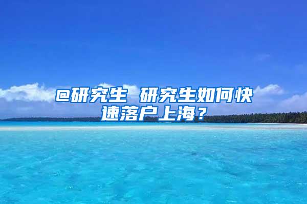 @研究生 研究生如何快速落户上海？