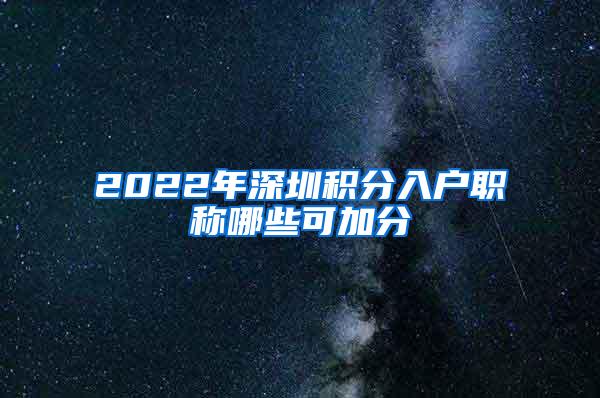 2022年深圳积分入户职称哪些可加分