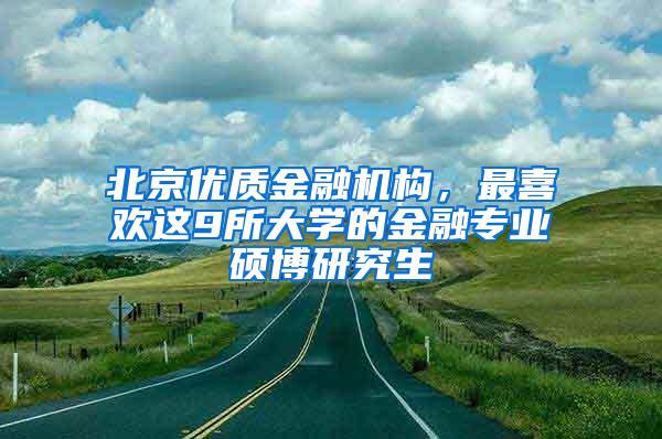 北京优质金融机构，最喜欢这9所大学的金融专业硕博研究生