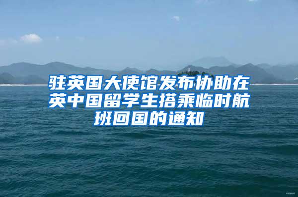 驻英国大使馆发布协助在英中国留学生搭乘临时航班回国的通知