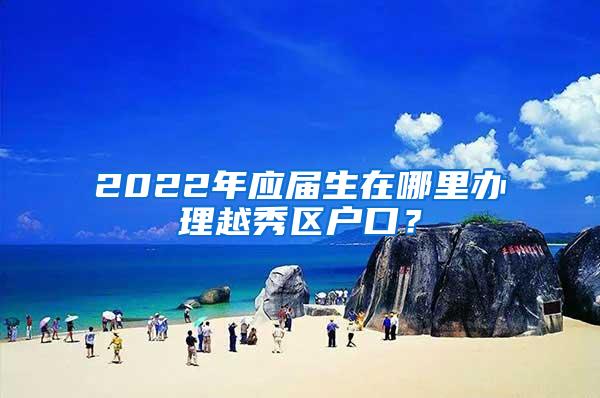 2022年应届生在哪里办理越秀区户口？