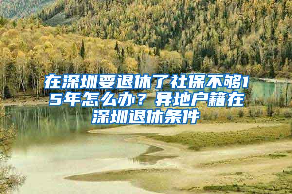 在深圳要退休了社保不够15年怎么办？异地户籍在深圳退休条件