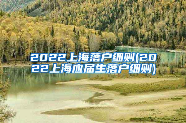 2022上海落户细则(2022上海应届生落户细则)