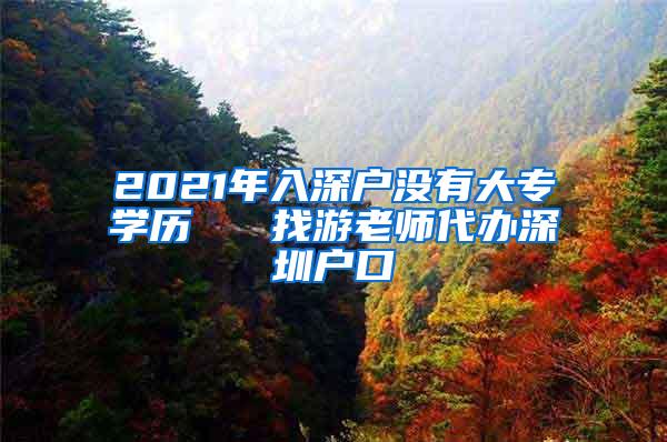 2021年入深户没有大专学历   找游老师代办深圳户口