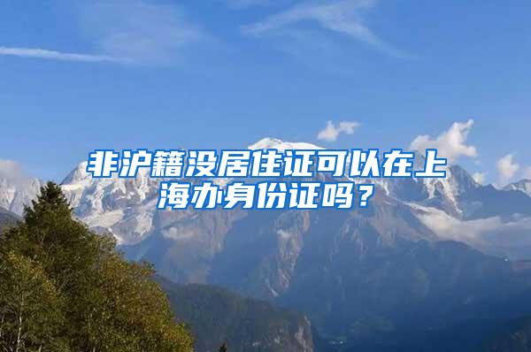 非沪籍没居住证可以在上海办身份证吗？