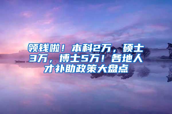 领钱啦！本科2万，硕士3万，博士5万！各地人才补助政策大盘点