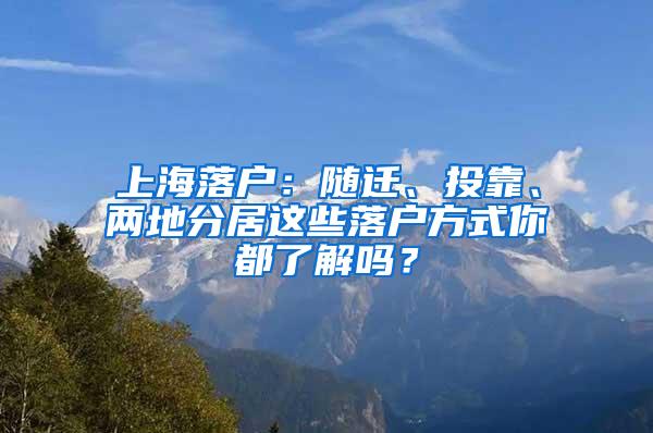 上海落户：随迁、投靠、两地分居这些落户方式你都了解吗？