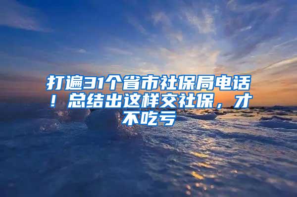 打遍31个省市社保局电话！总结出这样交社保，才不吃亏