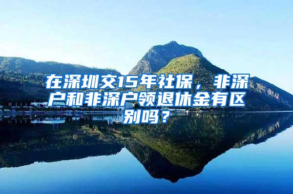 在深圳交15年社保，非深户和非深户领退休金有区别吗？