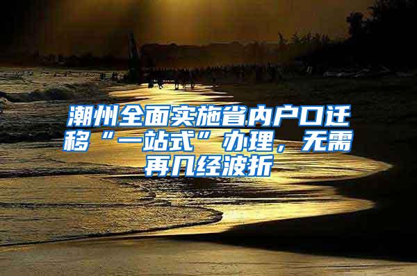 潮州全面实施省内户口迁移“一站式”办理，无需再几经波折