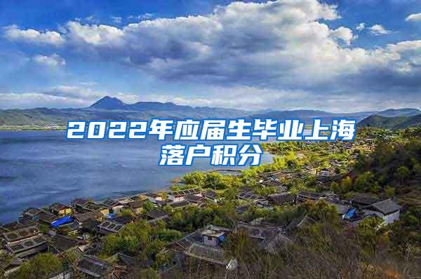 2022年应届生毕业上海落户积分