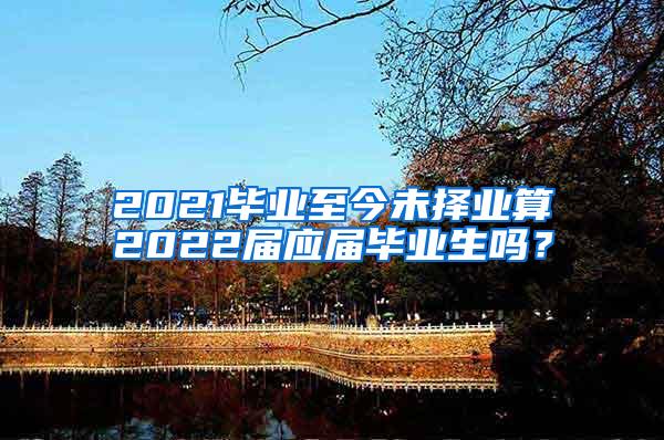 2021毕业至今未择业算2022届应届毕业生吗？