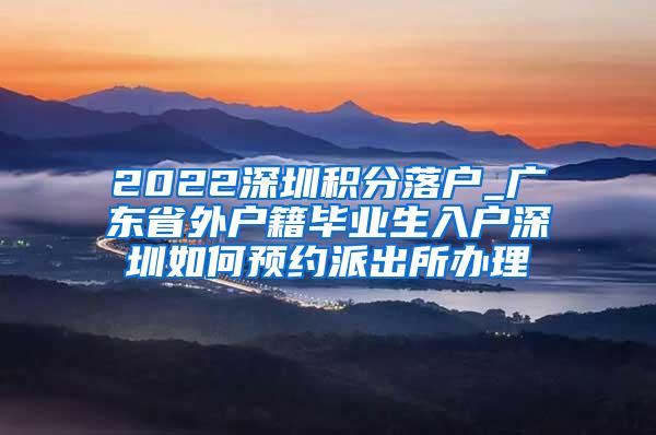 2022深圳积分落户_广东省外户籍毕业生入户深圳如何预约派出所办理