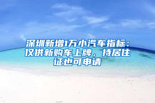 深圳新增1万小汽车指标：仅供新购车上牌，持居住证也可申请