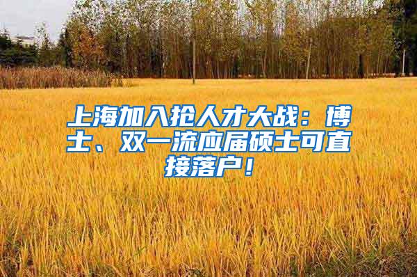 上海加入抢人才大战：博士、双一流应届硕士可直接落户！