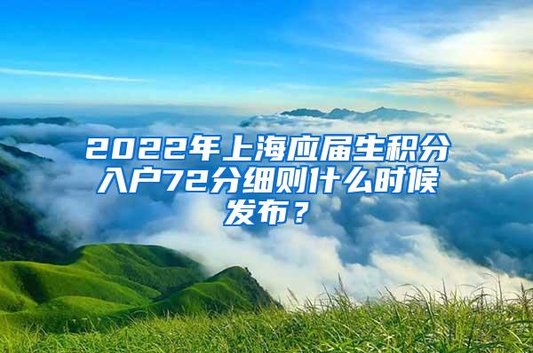 2022年上海应届生积分入户72分细则什么时候发布？