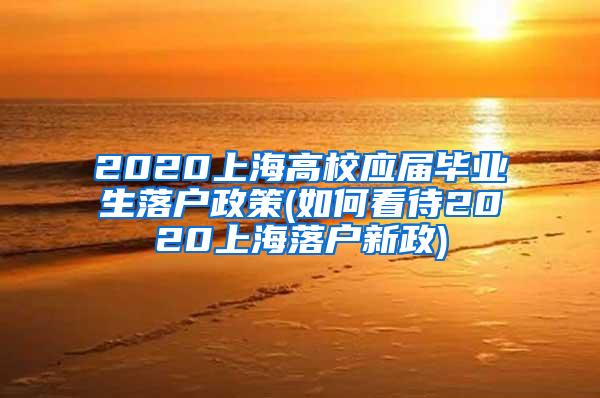 2020上海高校应届毕业生落户政策(如何看待2020上海落户新政)