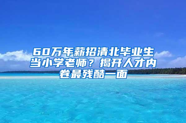 60万年薪招清北毕业生当小学老师？揭开人才内卷最残酷一面