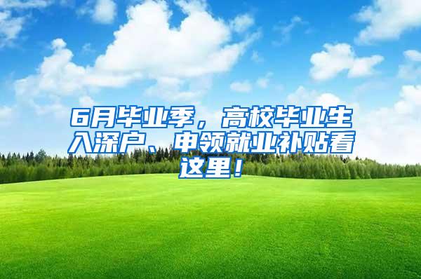 6月毕业季，高校毕业生入深户、申领就业补贴看这里！