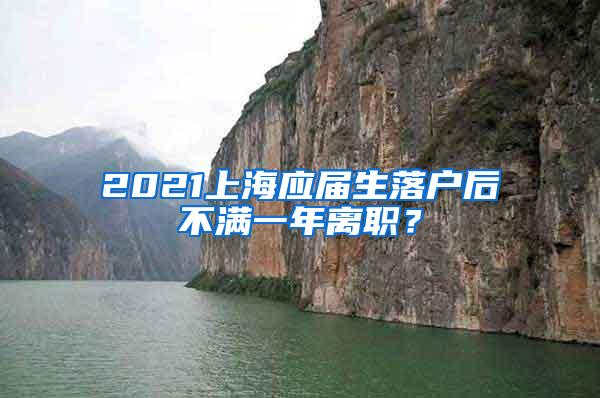 2021上海应届生落户后不满一年离职？