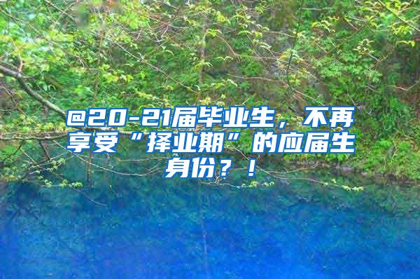 @20-21届毕业生，不再享受“择业期”的应届生身份？！