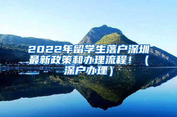 2022年留学生落户深圳最新政策和办理流程！（深户办理）