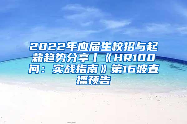 2022年应届生校招与起薪趋势分享丨《HR100问：实战指南》第16波直播预告