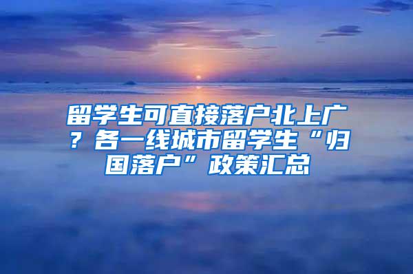 留学生可直接落户北上广？各一线城市留学生“归国落户”政策汇总