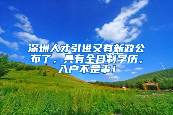 深圳人才引进又有新政公布了，具有全日制学历，入户不是事！