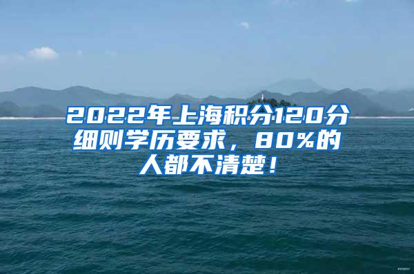 2022年上海积分120分细则学历要求，80%的人都不清楚！