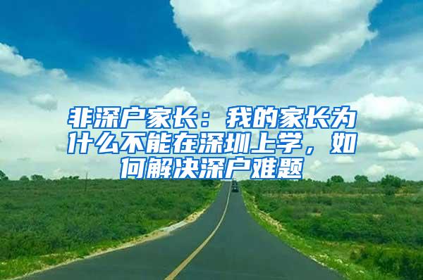 非深户家长：我的家长为什么不能在深圳上学，如何解决深户难题