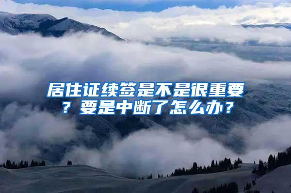 居住证续签是不是很重要？要是中断了怎么办？