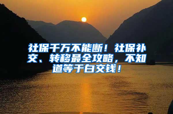 社保千万不能断！社保补交、转移最全攻略，不知道等于白交钱！