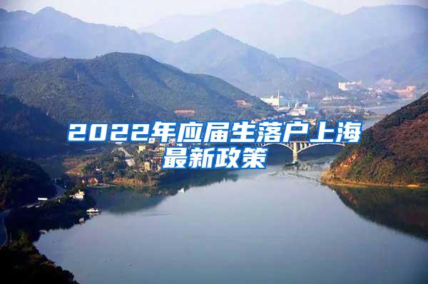 2022年应届生落户上海最新政策