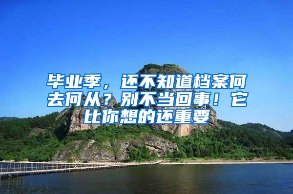 毕业季，还不知道档案何去何从？别不当回事！它比你想的还重要