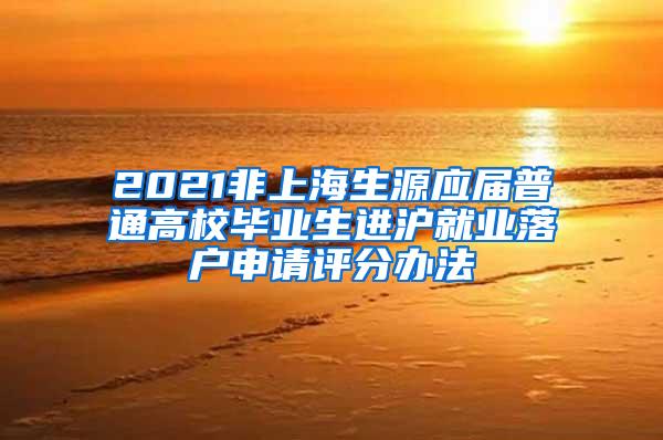 2021非上海生源应届普通高校毕业生进沪就业落户申请评分办法