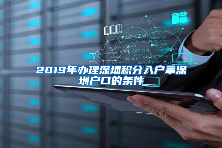 2019年办理深圳积分入户拿深圳户口的条件