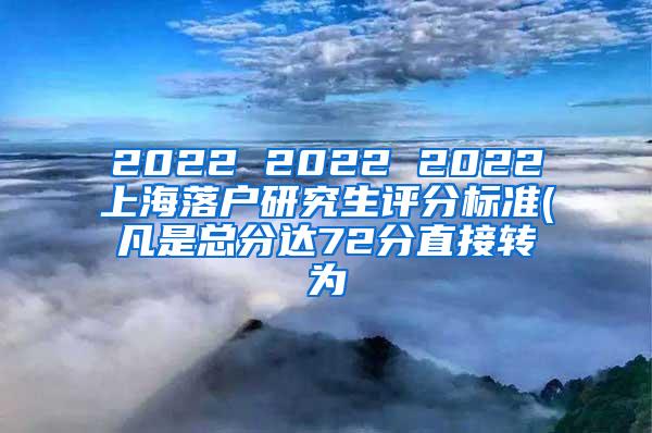 2022 2022 2022上海落户研究生评分标准(凡是总分达72分直接转为