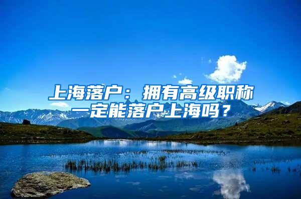 上海落户：拥有高级职称一定能落户上海吗？