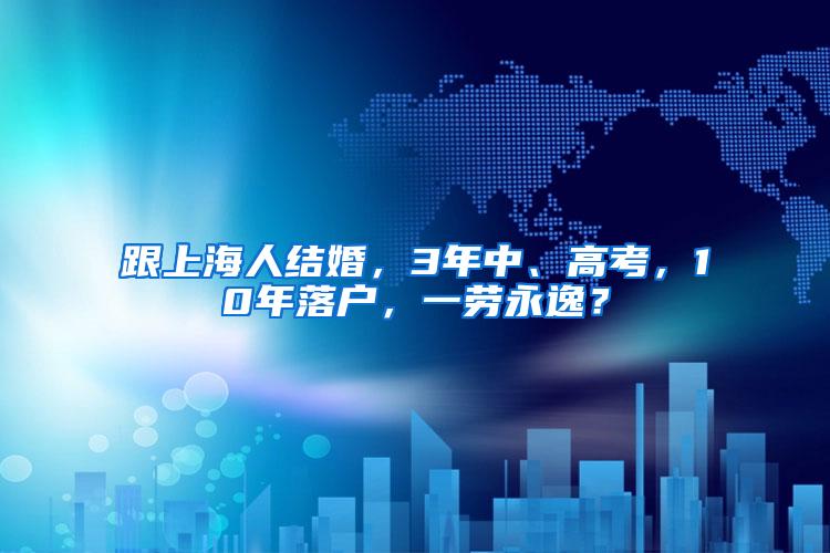 跟上海人结婚，3年中、高考，10年落户，一劳永逸？