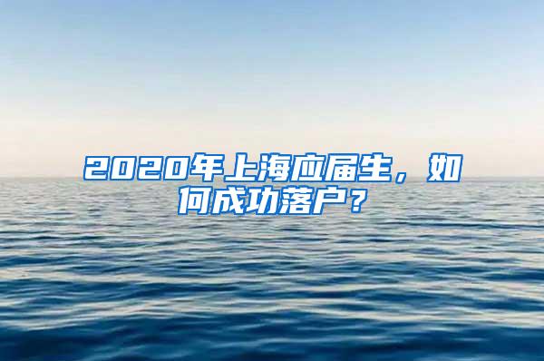 2020年上海应届生，如何成功落户？