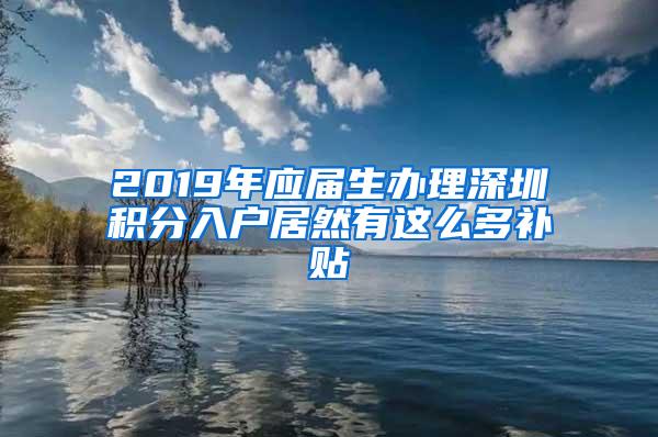 2019年应届生办理深圳积分入户居然有这么多补贴