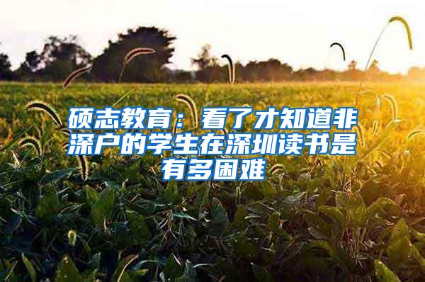 硕志教育：看了才知道非深户的学生在深圳读书是有多困难