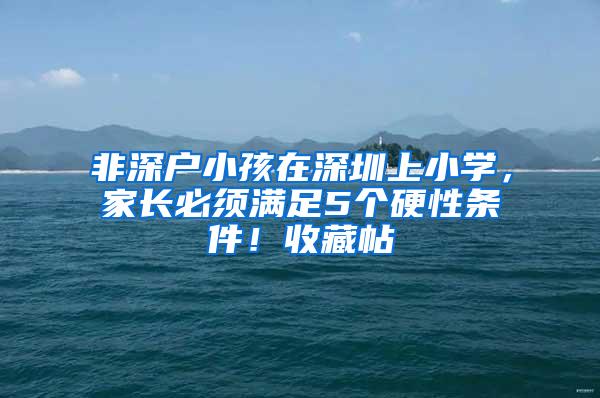 非深户小孩在深圳上小学，家长必须满足5个硬性条件！收藏帖