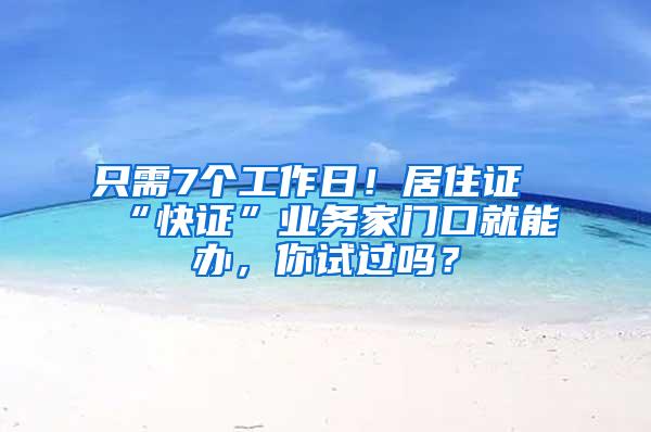 只需7个工作日！居住证“快证”业务家门口就能办，你试过吗？