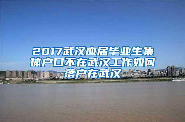 2017武汉应届毕业生集体户口不在武汉工作如何落户在武汉